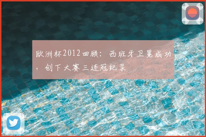 欧洲杯2012回顾:西班牙卫冕成功,创下大赛三连冠纪录