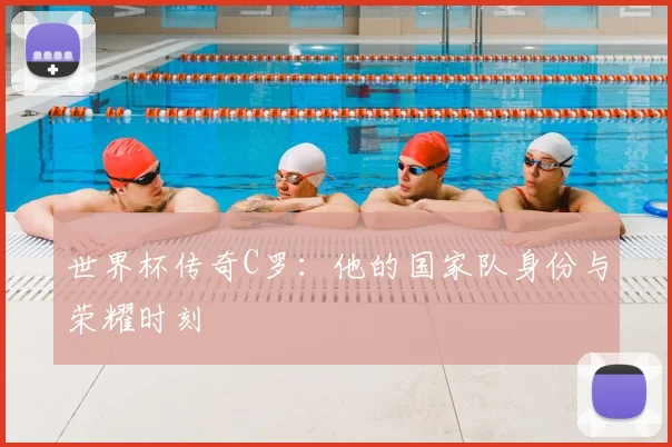 世界杯传奇C罗:他的国家队身份与荣耀时刻