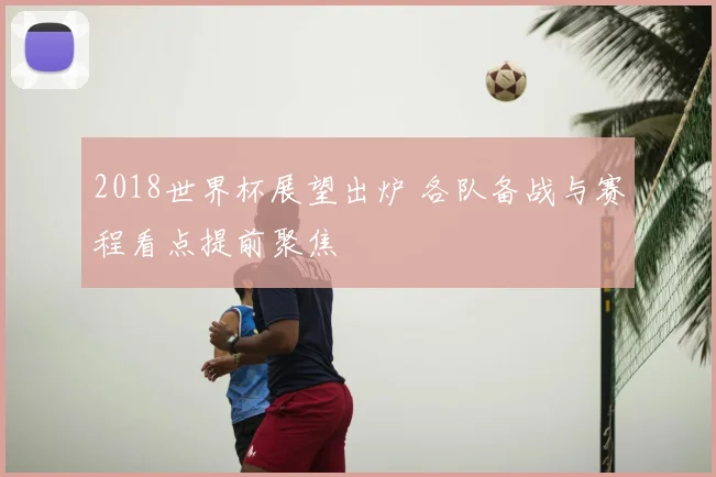 2018世界杯展望出炉 各队备战与赛程看点提前聚焦
