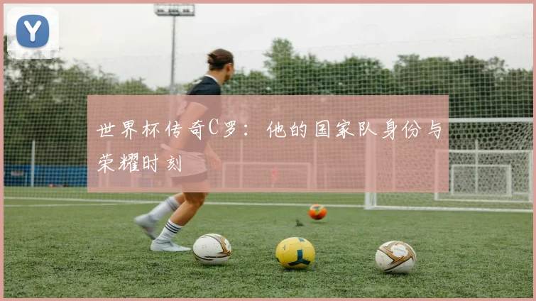 世界杯传奇C罗:他的国家队身份与荣耀时刻