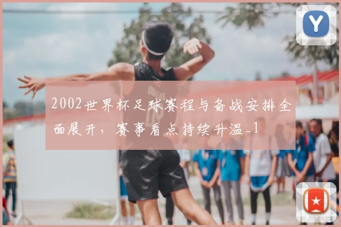 2002世界杯足球赛程与备战安排全面展开，赛事看点持续升温_1