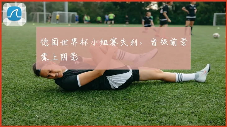 德国世界杯小组赛失利，晋级前景蒙上阴影