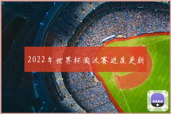 2022年世界杯淘汰赛进度更新