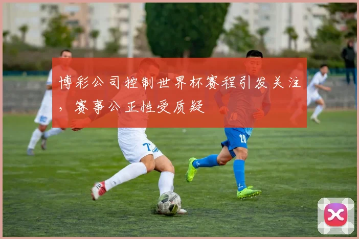 博彩公司控制世界杯赛程引发关注,赛事公正性受质疑