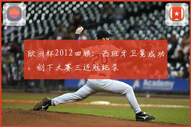 欧洲杯2012回顾：西班牙卫冕成功，创下大赛三连冠纪录