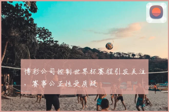 博彩公司控制世界杯赛程引发关注，赛事公正性受质疑