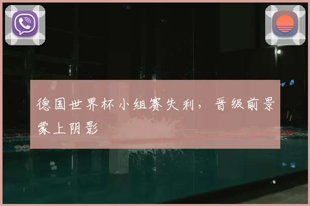 德国世界杯小组赛失利,晋级前景蒙上阴影