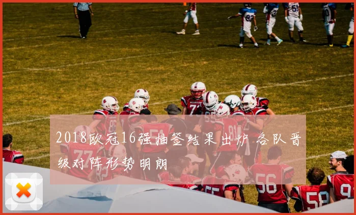 2018欧冠16强抽签结果出炉 各队晋级对阵形势明朗