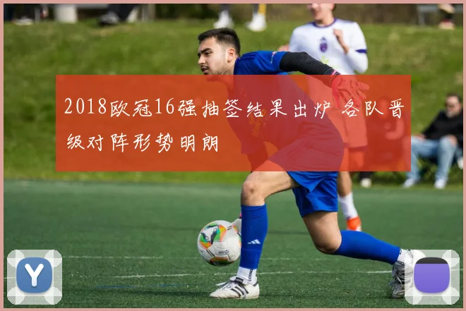 2018欧冠16强抽签结果出炉 各队晋级对阵形势明朗